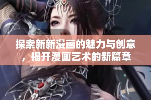 探索新新漫画的魅力与创意，揭开漫画艺术的新篇章