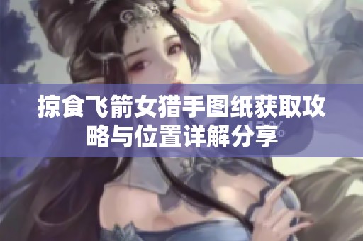 掠食飞箭女猎手图纸获取攻略与位置详解分享