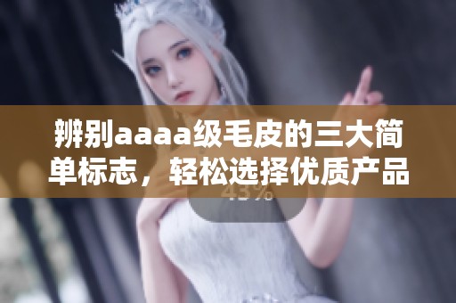 辨别aaaa级毛皮的三大简单标志，轻松选择优质产品