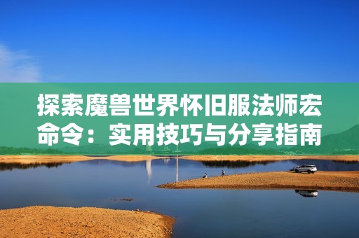 探索魔兽世界怀旧服法师宏命令：实用技巧与分享指南