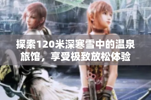 探索120米深寒雪中的温泉旅馆，享受极致放松体验