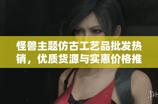 怪兽主题仿古工艺品批发热销，优质货源与实惠价格推荐