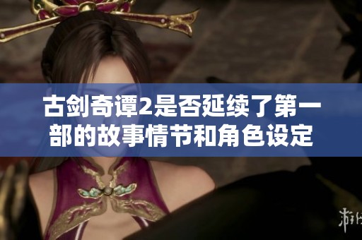 古剑奇谭2是否延续了第一部的故事情节和角色设定