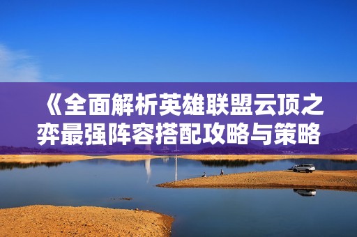 《全面解析英雄联盟云顶之弈最强阵容搭配攻略与策略》