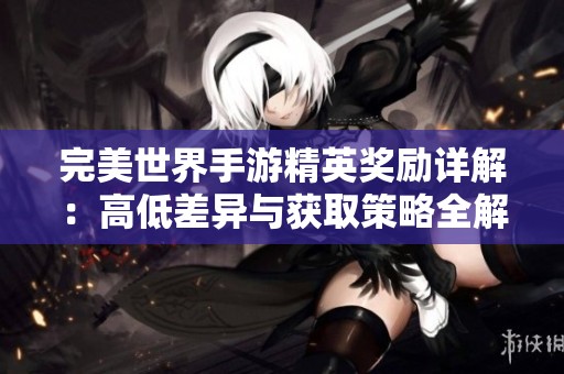 完美世界手游精英奖励详解：高低差异与获取策略全解析