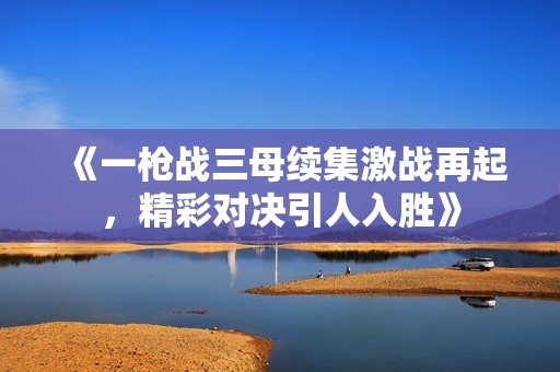 《一枪战三母续集激战再起，精彩对决引人入胜》