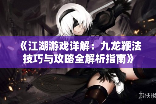 《江湖游戏详解：九龙鞭法技巧与攻略全解析指南》