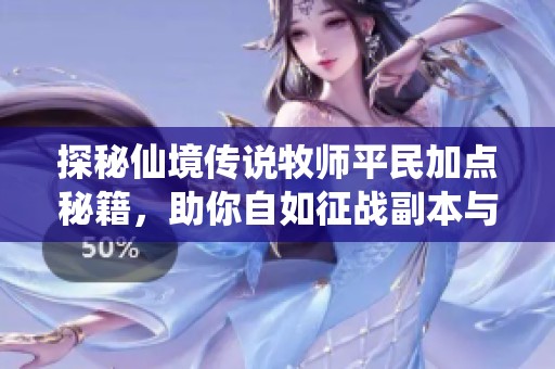 探秘仙境传说牧师平民加点秘籍，助你自如征战副本与战场