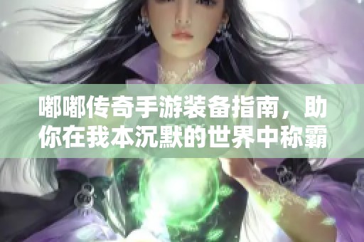 嘟嘟传奇手游装备指南，助你在我本沉默的世界中称霸！