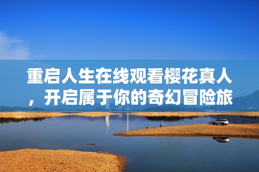 重启人生在线观看樱花真人，开启属于你的奇幻冒险旅程