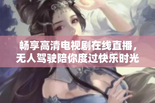 畅享高清电视剧在线直播，无人驾驶陪你度过快乐时光