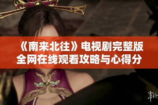 《南来北往》电视剧完整版全网在线观看攻略与心得分享