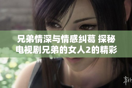 兄弟情深与情感纠葛 探秘电视剧兄弟的女人2的精彩剧情