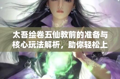 太吾绘卷五仙教前的准备与核心玩法解析，助你轻松上手！