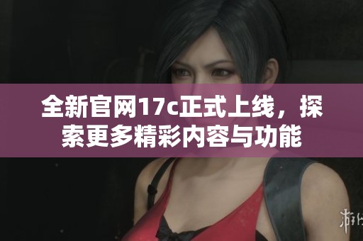 全新官网17c正式上线，探索更多精彩内容与功能