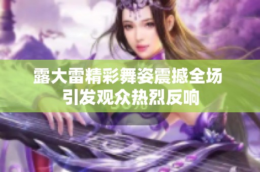露大雷精彩舞姿震撼全场 引发观众热烈反响
