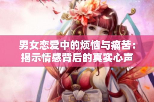 男女恋爱中的烦恼与痛苦：揭示情感背后的真实心声