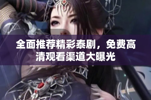 全面推荐精彩泰剧，免费高清观看渠道大曝光