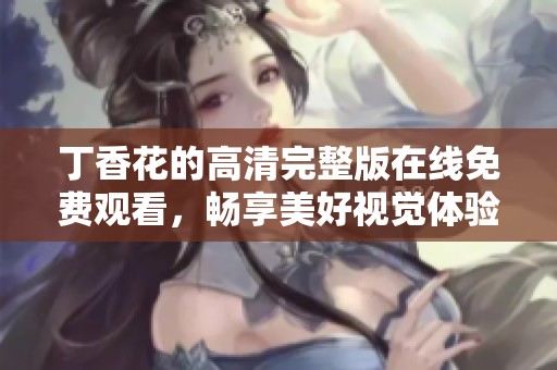 丁香花的高清完整版在线免费观看，畅享美好视觉体验