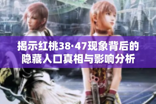 揭示红桃38·47现象背后的隐藏人口真相与影响分析
