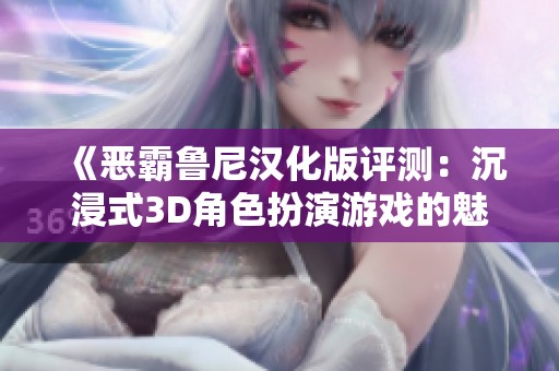 《恶霸鲁尼汉化版评测：沉浸式3D角色扮演游戏的魅力与挑战》