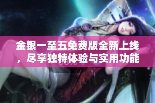 金银一至五免费版全新上线，尽享独特体验与实用功能