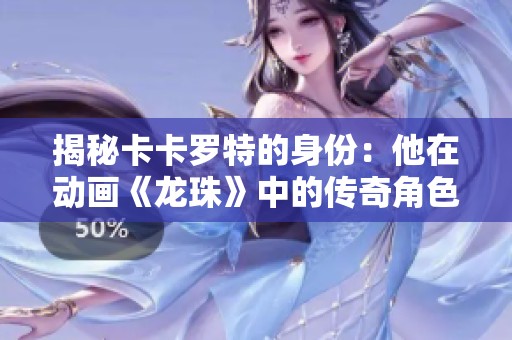 揭秘卡卡罗特的身份：他在动画《龙珠》中的传奇角色与故事