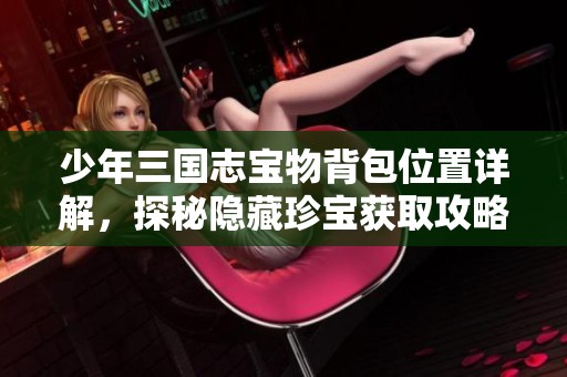 少年三国志宝物背包位置详解，探秘隐藏珍宝获取攻略
