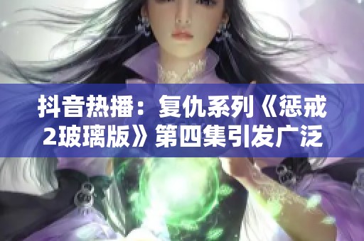 抖音热播：复仇系列《惩戒2玻璃版》第四集引发广泛关注