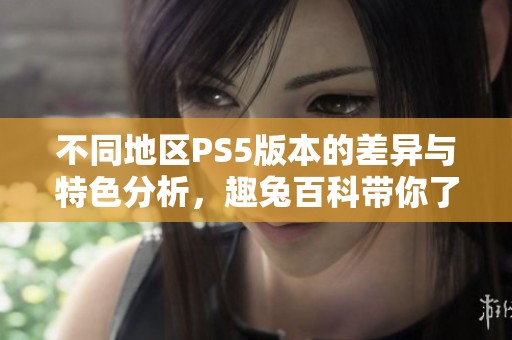 不同地区PS5版本的差异与特色分析，趣兔百科带你了解