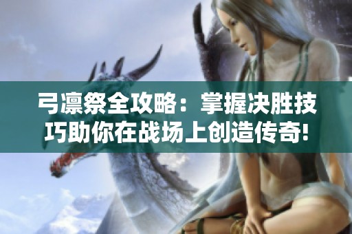 弓凛祭全攻略：掌握决胜技巧助你在战场上创造传奇!