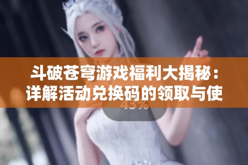 斗破苍穹游戏福利大揭秘：详解活动兑换码的领取与使用技巧