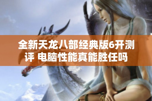 全新天龙八部经典版6开测评 电脑性能真能胜任吗