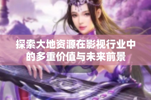 探索大地资源在影视行业中的多重价值与未来前景