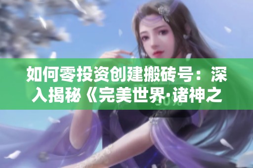 如何零投资创建搬砖号：深入揭秘《完美世界·诸神之战》的游戏策略