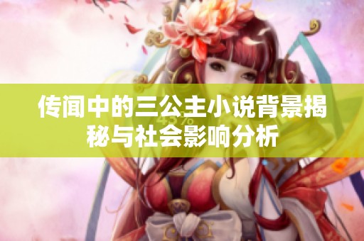 传闻中的三公主小说背景揭秘与社会影响分析