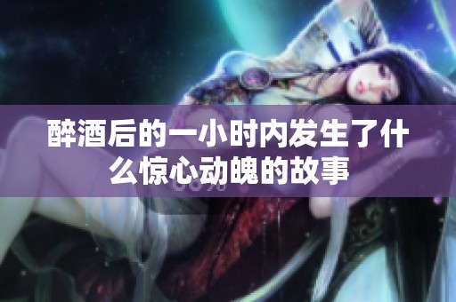 醉酒后的一小时内发生了什么惊心动魄的故事