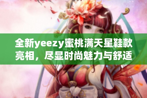 全新yeezy蜜桃满天星鞋款亮相，尽显时尚魅力与舒适感