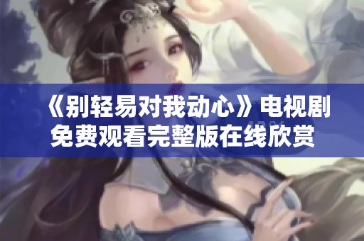 《别轻易对我动心》电视剧免费观看完整版在线欣赏