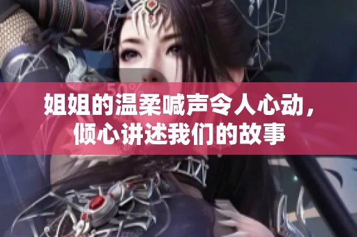 姐姐的温柔喊声令人心动，倾心讲述我们的故事