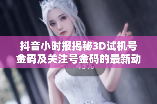 抖音小时报揭秘3D试机号金码及关注号金码的最新动态