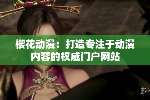 樱花动漫：打造专注于动漫内容的权威门户网站