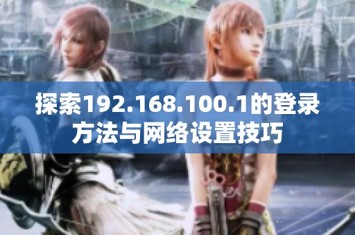 探索192.168.100.1的登录方法与网络设置技巧