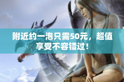附近约一泡只需50元，超值享受不容错过！