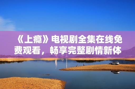 《上瘾》电视剧全集在线免费观看，畅享完整剧情新体验