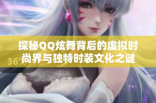 探秘QQ炫舞背后的虚拟时尚界与独特时装文化之谜