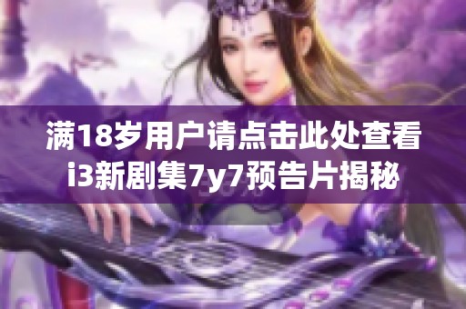 满18岁用户请点击此处查看i3新剧集7y7预告片揭秘