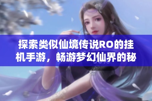 探索类似仙境传说RO的挂机手游，畅游梦幻仙界的秘密指南