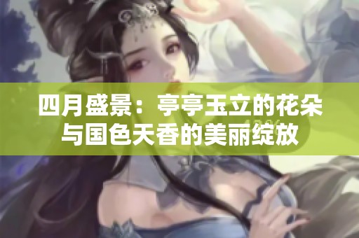 四月盛景：亭亭玉立的花朵与国色天香的美丽绽放