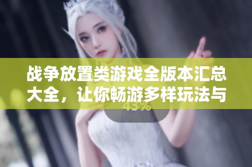 战争放置类游戏全版本汇总大全，让你畅游多样玩法与精彩内容